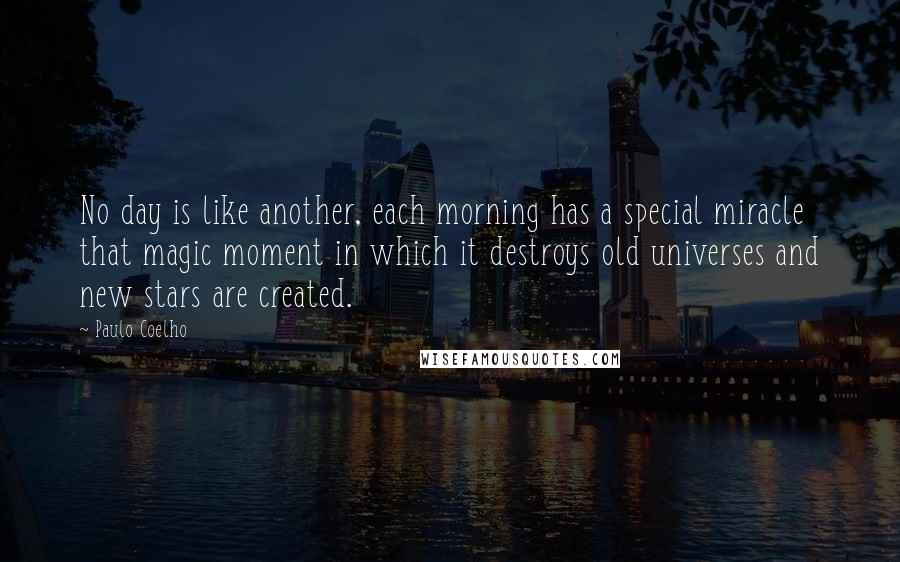 Paulo Coelho Quotes: No day is like another, each morning has a special miracle that magic moment in which it destroys old universes and new stars are created.