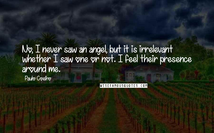 Paulo Coelho Quotes: No, I never saw an angel, but it is irrelevant whether I saw one or not. I feel their presence around me.