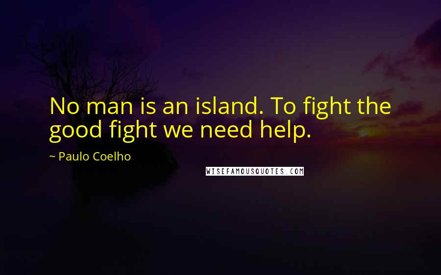 Paulo Coelho Quotes: No man is an island. To fight the good fight we need help.