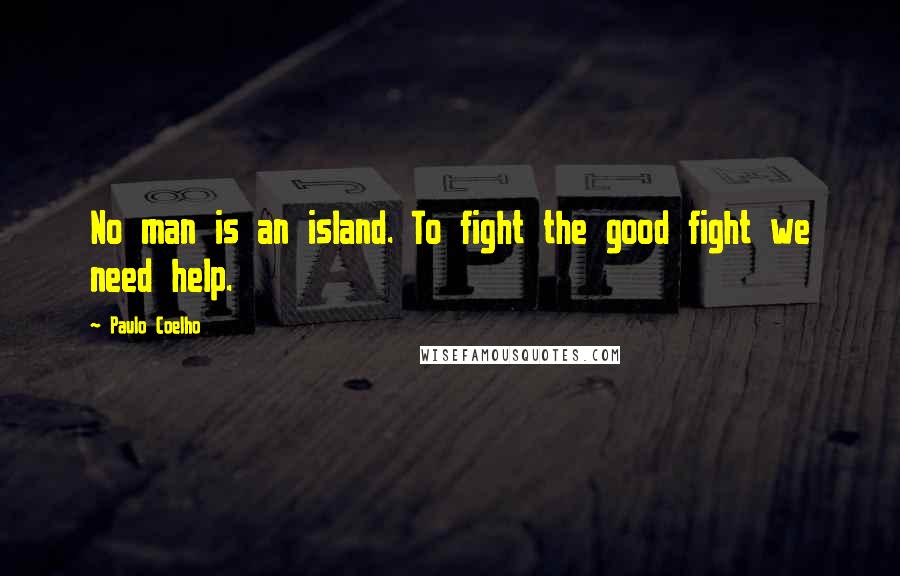 Paulo Coelho Quotes: No man is an island. To fight the good fight we need help.