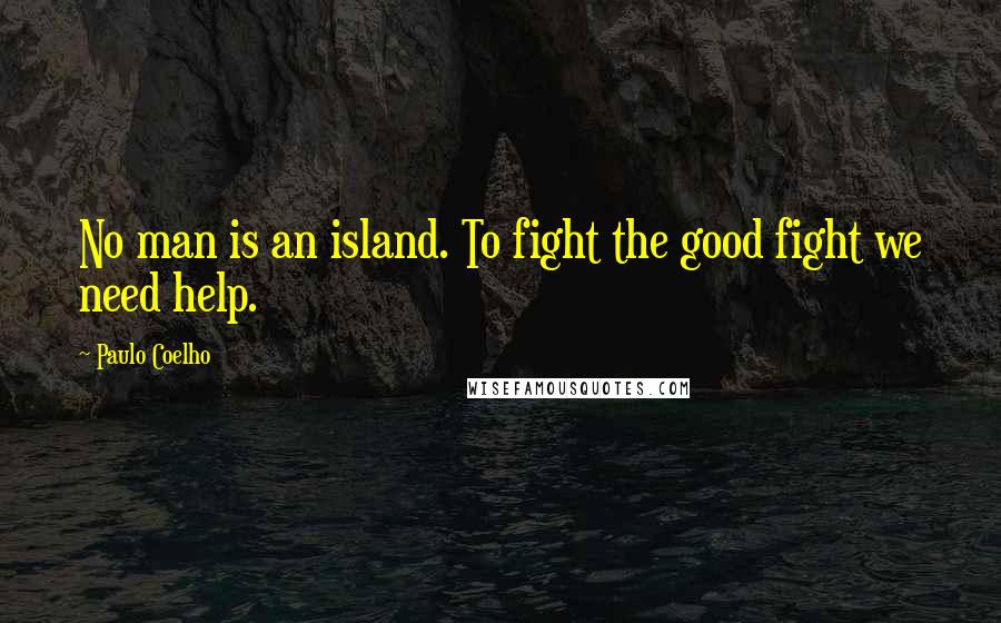 Paulo Coelho Quotes: No man is an island. To fight the good fight we need help.