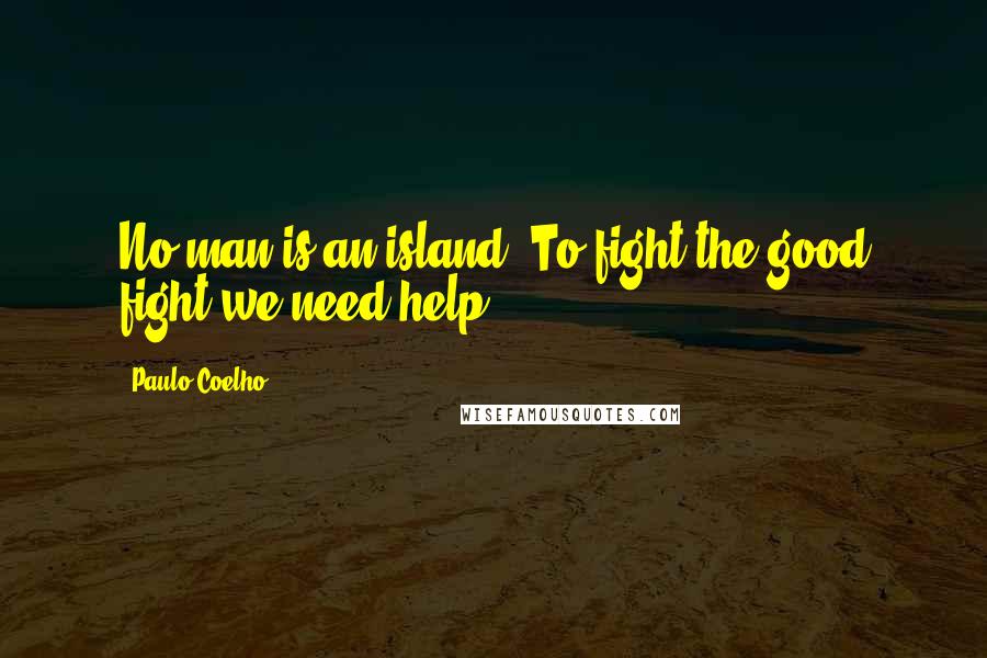 Paulo Coelho Quotes: No man is an island. To fight the good fight we need help.