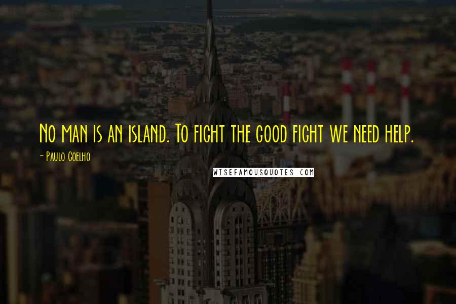 Paulo Coelho Quotes: No man is an island. To fight the good fight we need help.