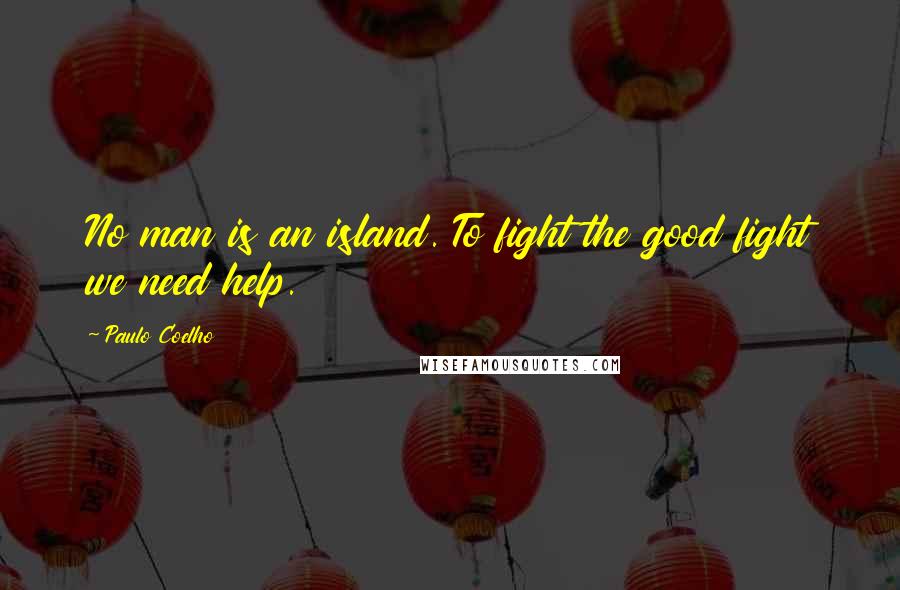 Paulo Coelho Quotes: No man is an island. To fight the good fight we need help.