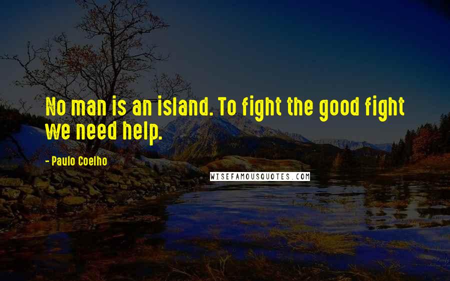 Paulo Coelho Quotes: No man is an island. To fight the good fight we need help.