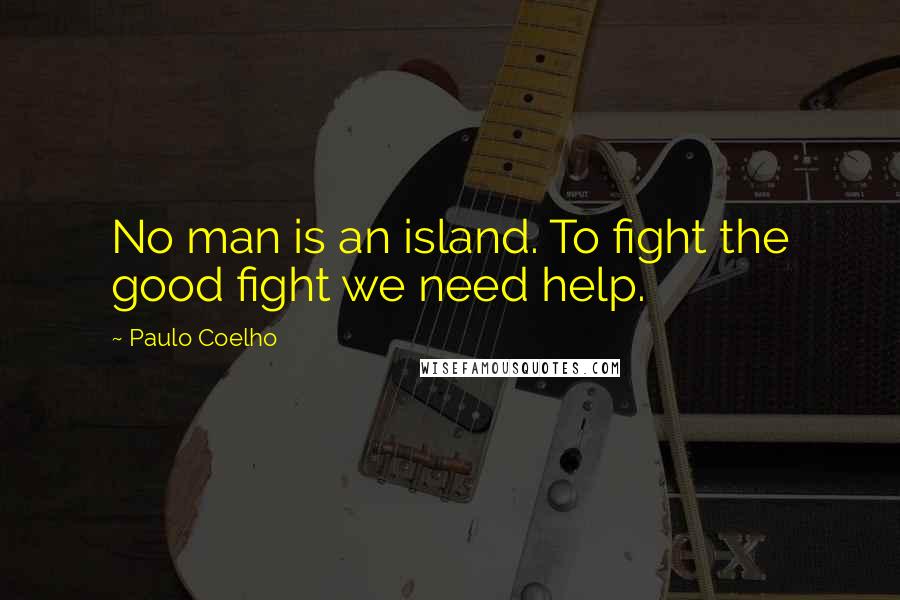 Paulo Coelho Quotes: No man is an island. To fight the good fight we need help.