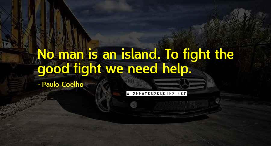 Paulo Coelho Quotes: No man is an island. To fight the good fight we need help.