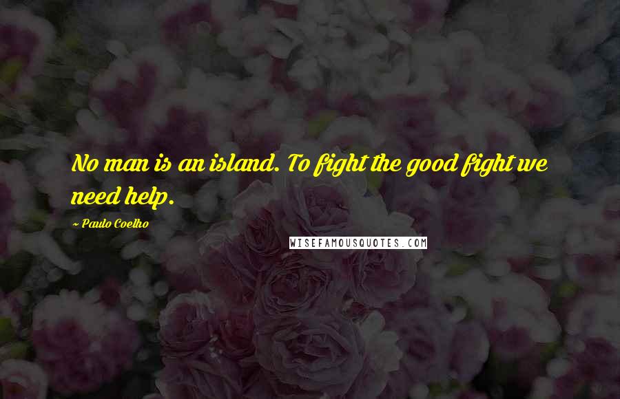 Paulo Coelho Quotes: No man is an island. To fight the good fight we need help.