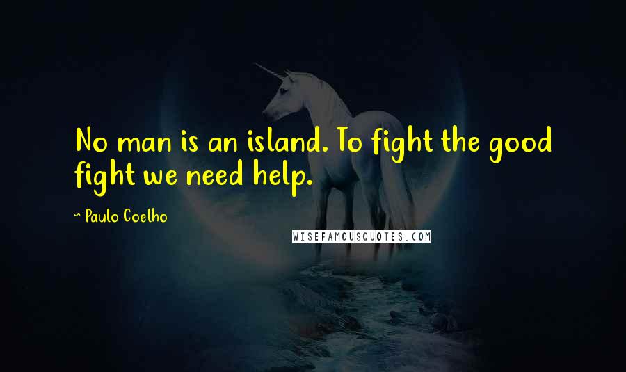 Paulo Coelho Quotes: No man is an island. To fight the good fight we need help.