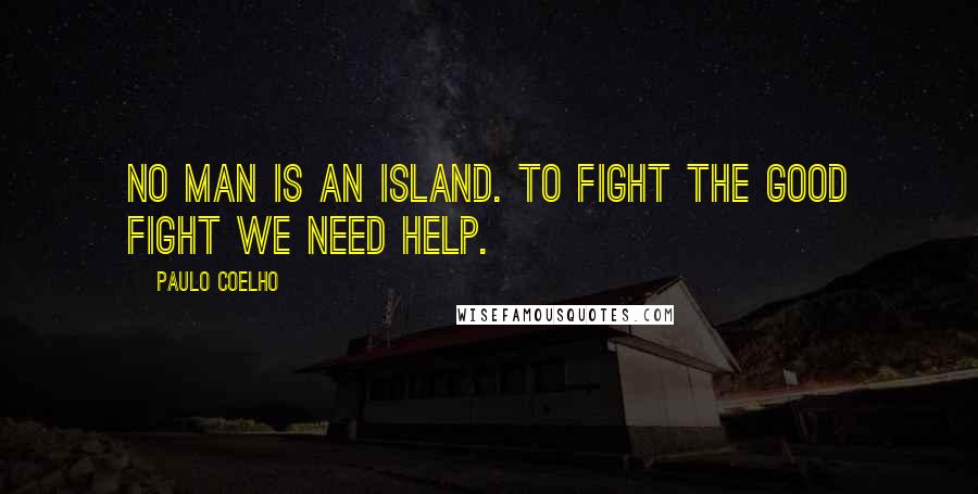 Paulo Coelho Quotes: No man is an island. To fight the good fight we need help.