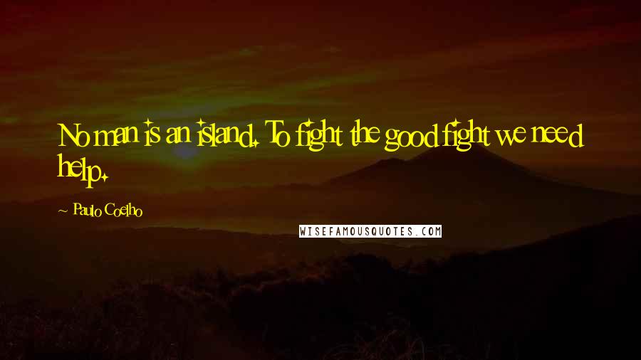 Paulo Coelho Quotes: No man is an island. To fight the good fight we need help.