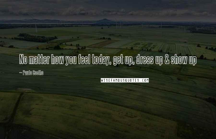 Paulo Coelho Quotes: No matter how you feel today, get up, dress up & show up