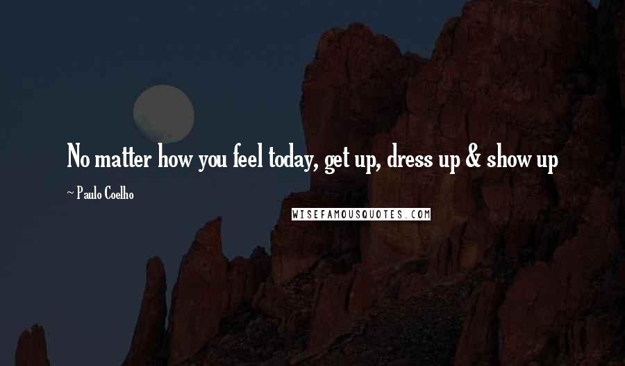 Paulo Coelho Quotes: No matter how you feel today, get up, dress up & show up