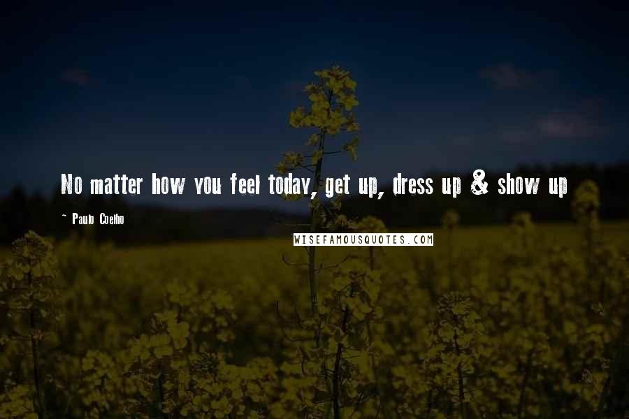 Paulo Coelho Quotes: No matter how you feel today, get up, dress up & show up