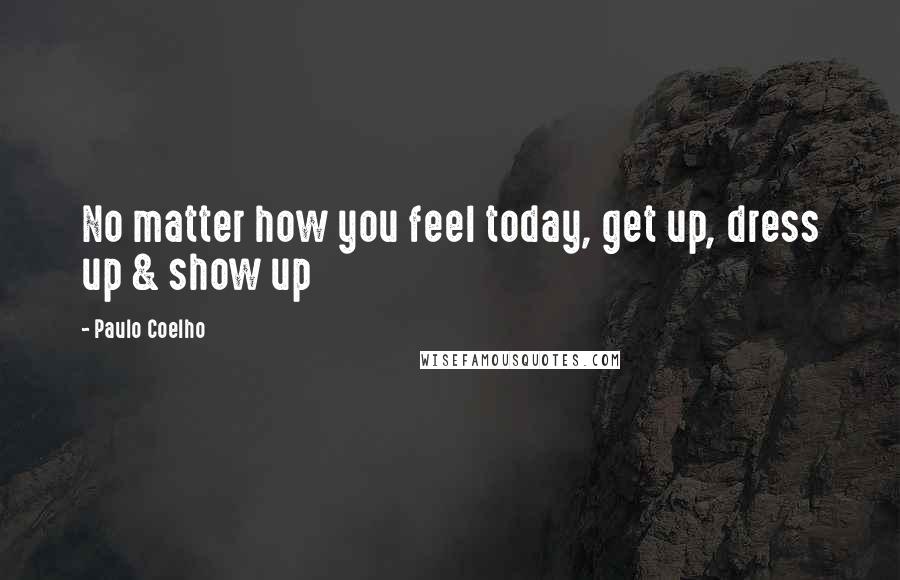 Paulo Coelho Quotes: No matter how you feel today, get up, dress up & show up