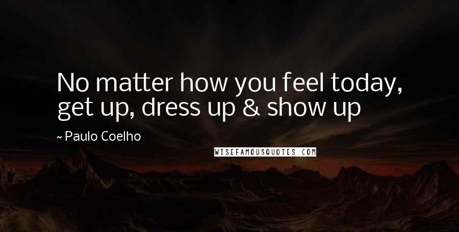 Paulo Coelho Quotes: No matter how you feel today, get up, dress up & show up