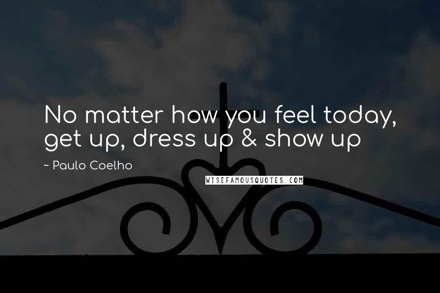 Paulo Coelho Quotes: No matter how you feel today, get up, dress up & show up