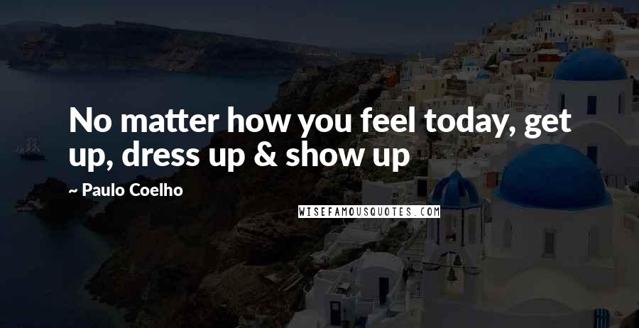 Paulo Coelho Quotes: No matter how you feel today, get up, dress up & show up