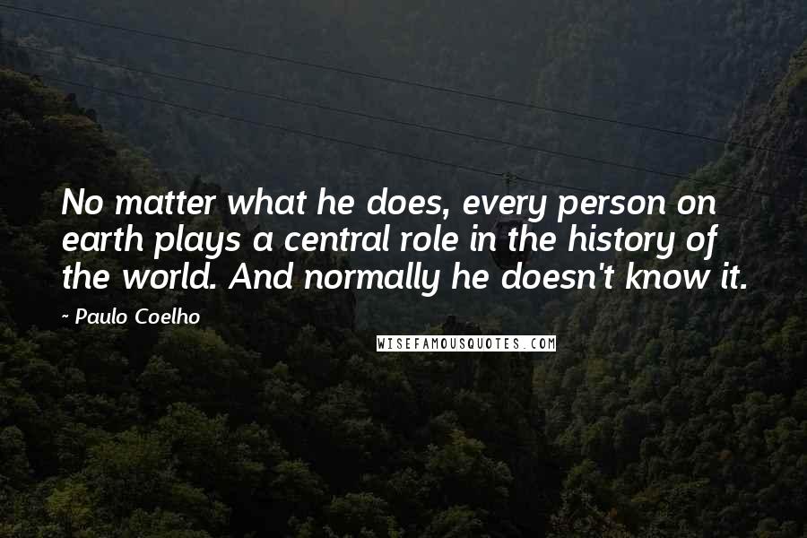 Paulo Coelho Quotes: No matter what he does, every person on earth plays a central role in the history of the world. And normally he doesn't know it.