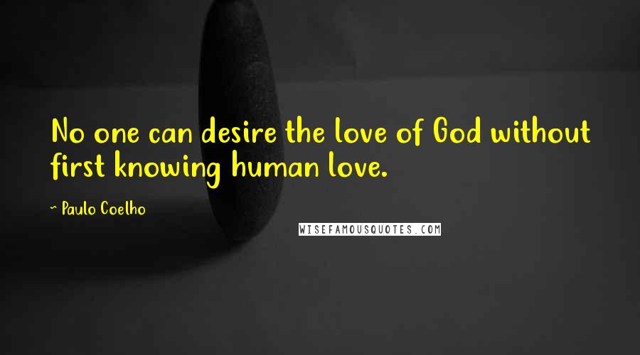 Paulo Coelho Quotes: No one can desire the love of God without first knowing human love.