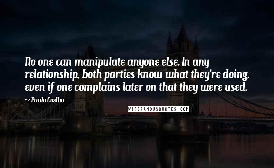 Paulo Coelho Quotes: No one can manipulate anyone else. In any relationship, both parties know what they're doing. even if one complains later on that they were used.