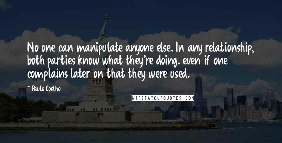 Paulo Coelho Quotes: No one can manipulate anyone else. In any relationship, both parties know what they're doing. even if one complains later on that they were used.