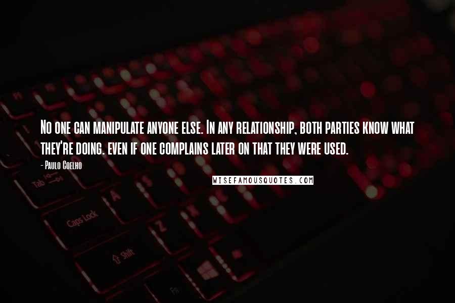 Paulo Coelho Quotes: No one can manipulate anyone else. In any relationship, both parties know what they're doing. even if one complains later on that they were used.