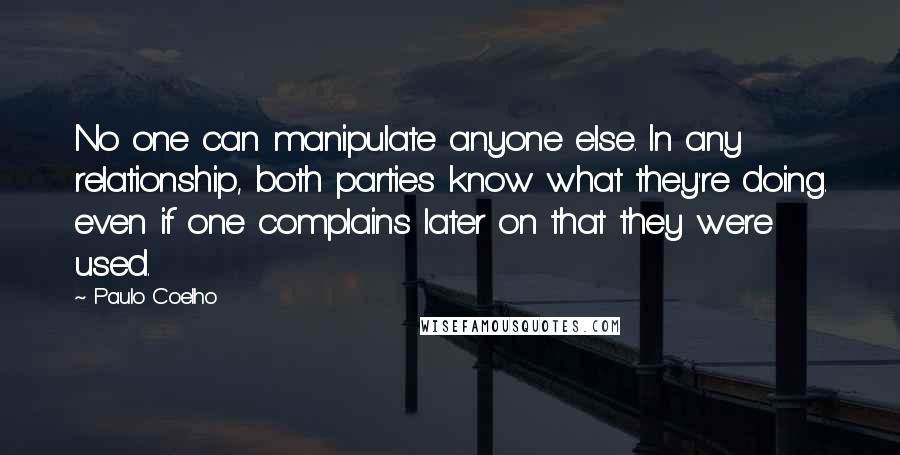 Paulo Coelho Quotes: No one can manipulate anyone else. In any relationship, both parties know what they're doing. even if one complains later on that they were used.