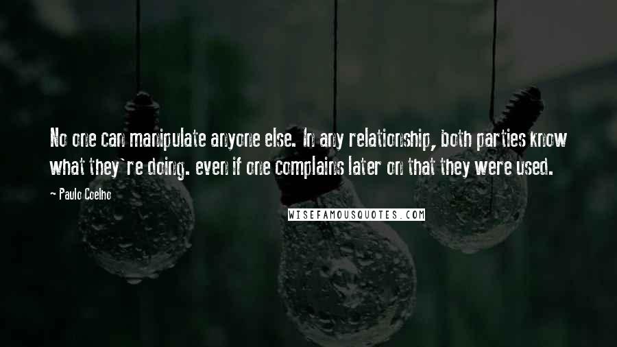 Paulo Coelho Quotes: No one can manipulate anyone else. In any relationship, both parties know what they're doing. even if one complains later on that they were used.