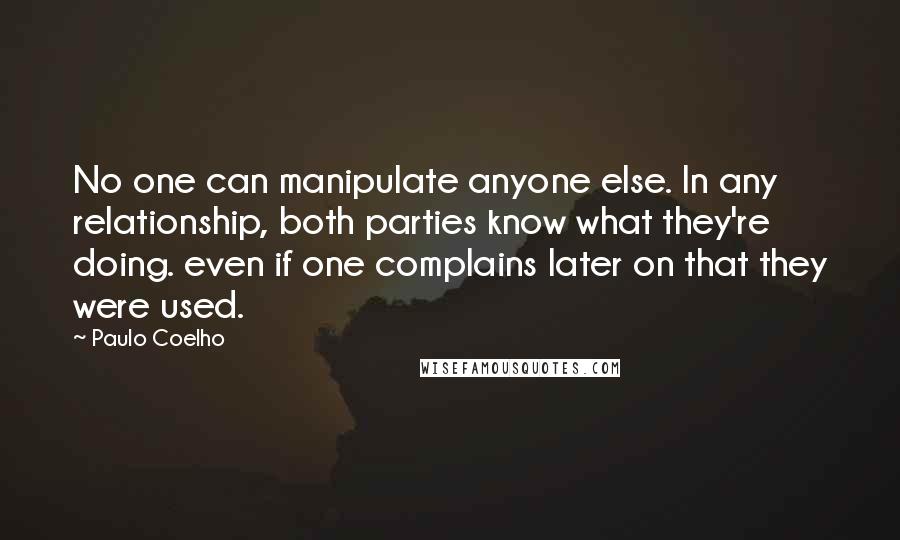 Paulo Coelho Quotes: No one can manipulate anyone else. In any relationship, both parties know what they're doing. even if one complains later on that they were used.