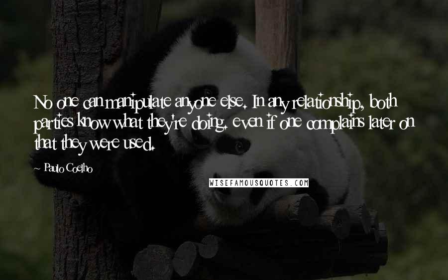 Paulo Coelho Quotes: No one can manipulate anyone else. In any relationship, both parties know what they're doing. even if one complains later on that they were used.