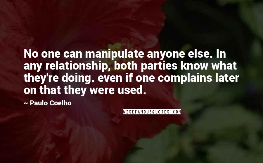 Paulo Coelho Quotes: No one can manipulate anyone else. In any relationship, both parties know what they're doing. even if one complains later on that they were used.