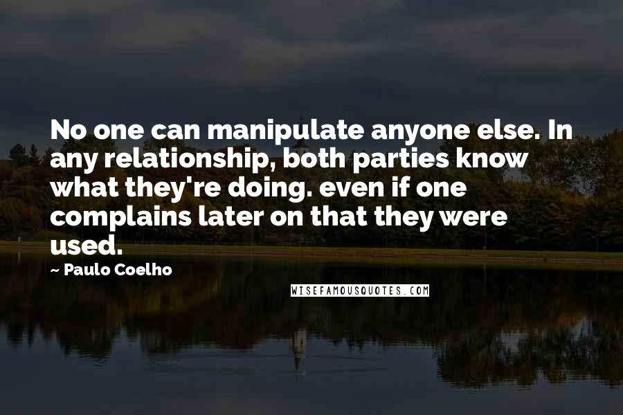 Paulo Coelho Quotes: No one can manipulate anyone else. In any relationship, both parties know what they're doing. even if one complains later on that they were used.