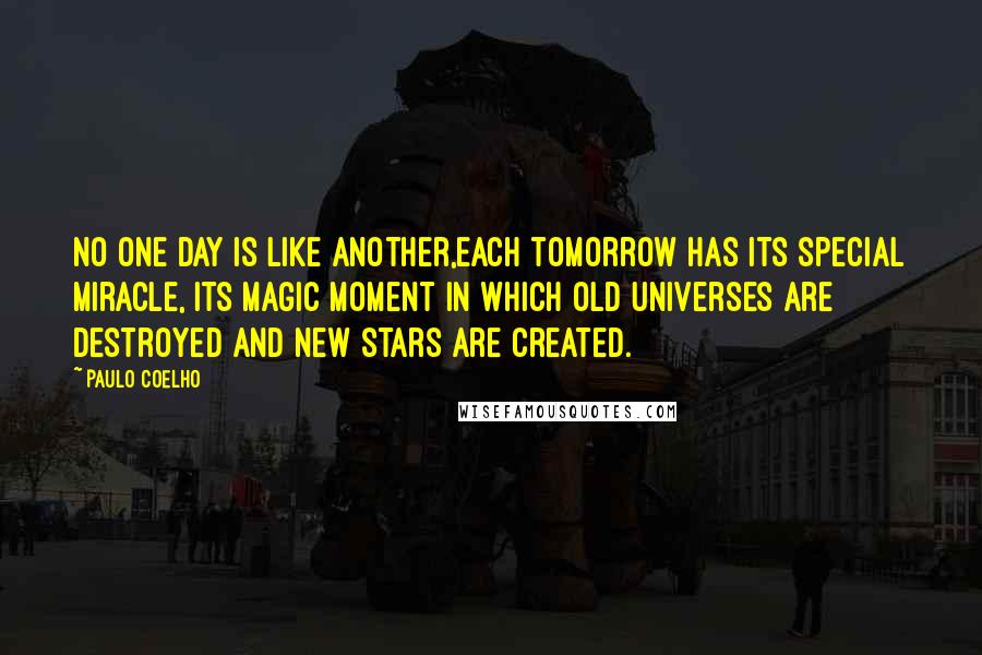 Paulo Coelho Quotes: No one day is like another,each tomorrow has its special miracle, its magic moment in which old universes are destroyed and new stars are created.