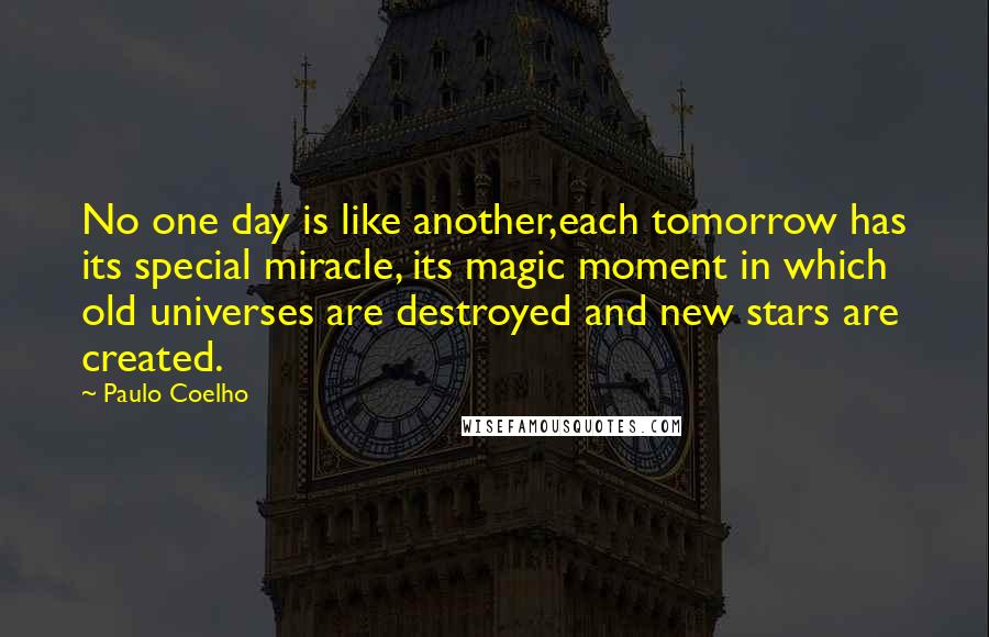 Paulo Coelho Quotes: No one day is like another,each tomorrow has its special miracle, its magic moment in which old universes are destroyed and new stars are created.