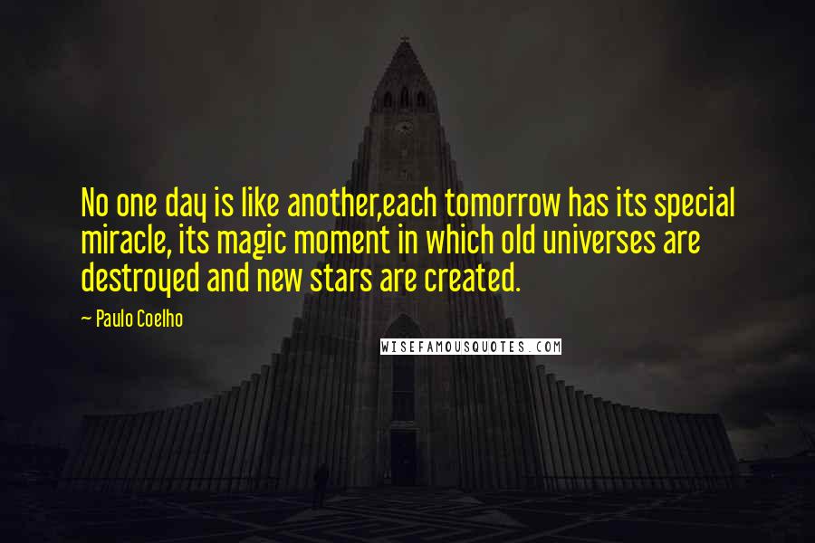 Paulo Coelho Quotes: No one day is like another,each tomorrow has its special miracle, its magic moment in which old universes are destroyed and new stars are created.