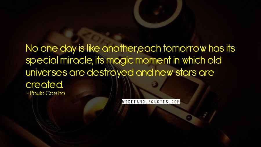 Paulo Coelho Quotes: No one day is like another,each tomorrow has its special miracle, its magic moment in which old universes are destroyed and new stars are created.