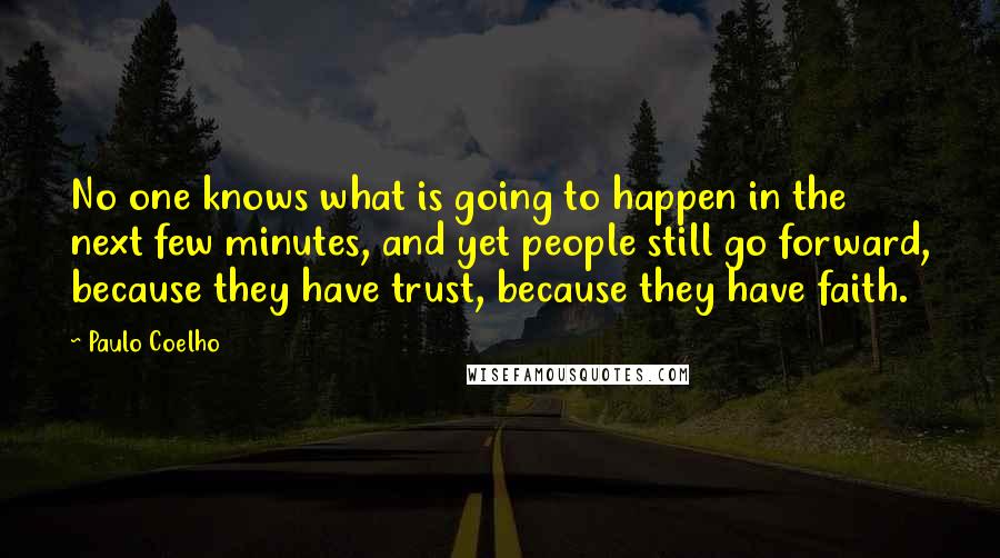 Paulo Coelho Quotes: No one knows what is going to happen in the next few minutes, and yet people still go forward, because they have trust, because they have faith.