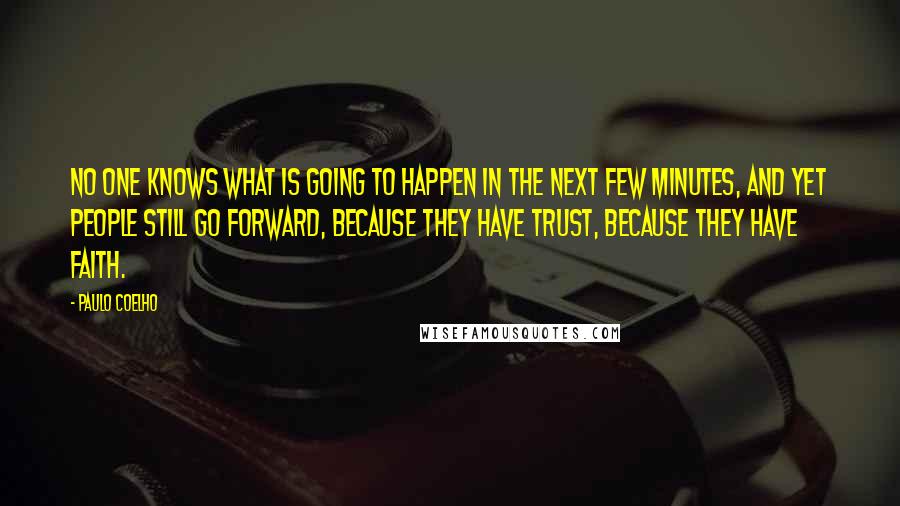 Paulo Coelho Quotes: No one knows what is going to happen in the next few minutes, and yet people still go forward, because they have trust, because they have faith.