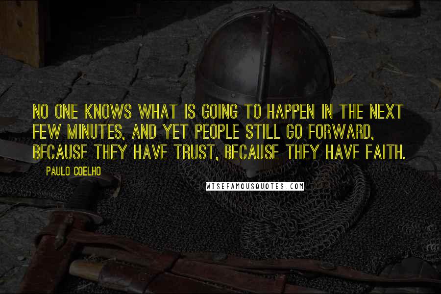 Paulo Coelho Quotes: No one knows what is going to happen in the next few minutes, and yet people still go forward, because they have trust, because they have faith.