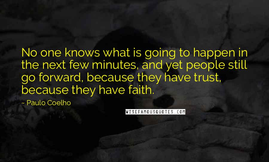 Paulo Coelho Quotes: No one knows what is going to happen in the next few minutes, and yet people still go forward, because they have trust, because they have faith.