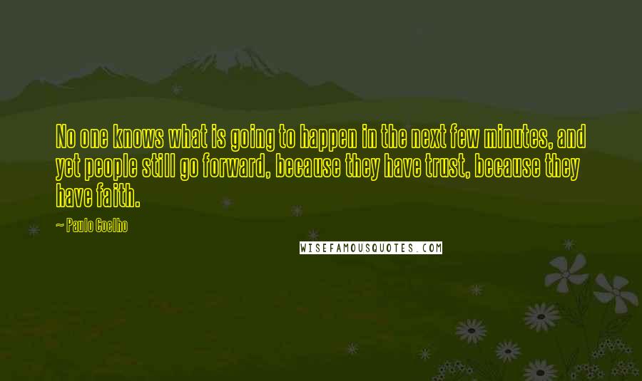 Paulo Coelho Quotes: No one knows what is going to happen in the next few minutes, and yet people still go forward, because they have trust, because they have faith.