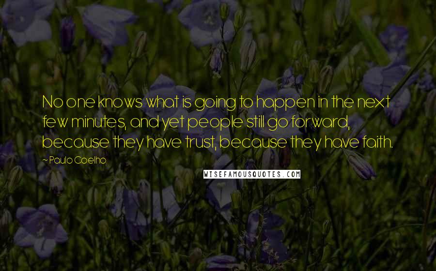 Paulo Coelho Quotes: No one knows what is going to happen in the next few minutes, and yet people still go forward, because they have trust, because they have faith.