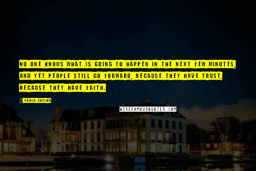 Paulo Coelho Quotes: No one knows what is going to happen in the next few minutes, and yet people still go forward, because they have trust, because they have faith.