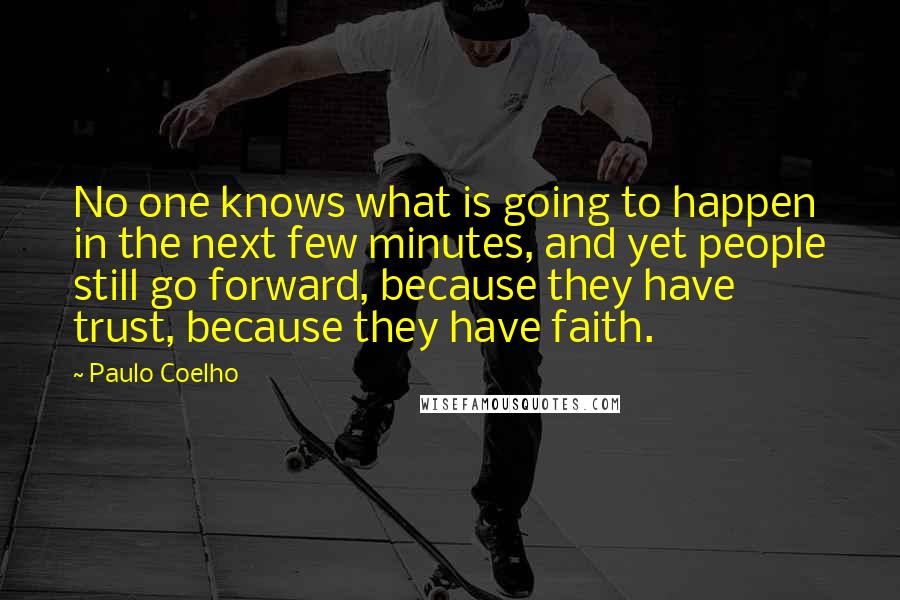 Paulo Coelho Quotes: No one knows what is going to happen in the next few minutes, and yet people still go forward, because they have trust, because they have faith.