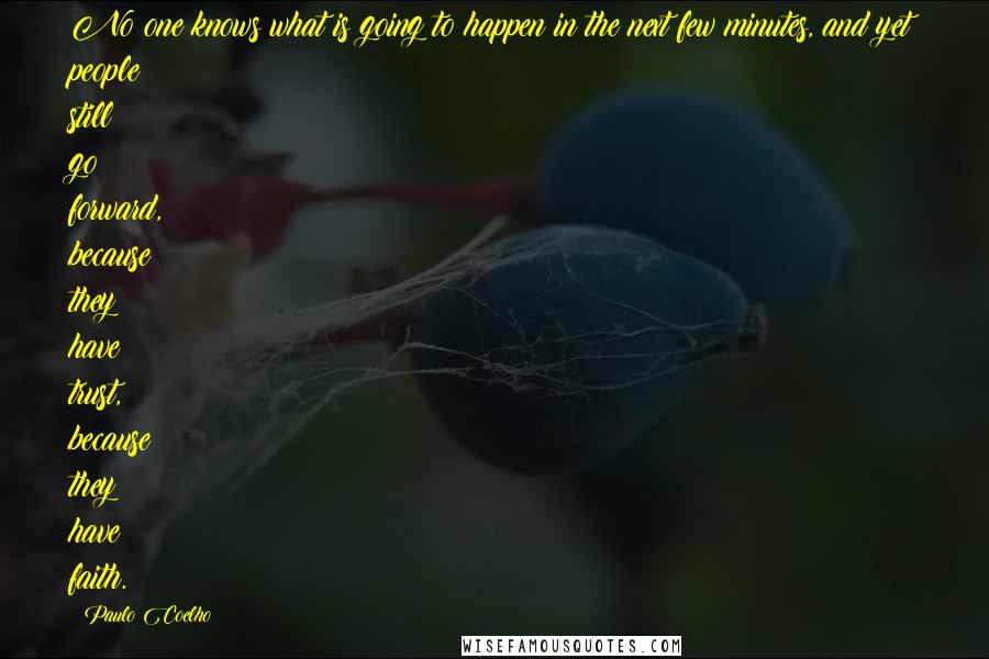 Paulo Coelho Quotes: No one knows what is going to happen in the next few minutes, and yet people still go forward, because they have trust, because they have faith.