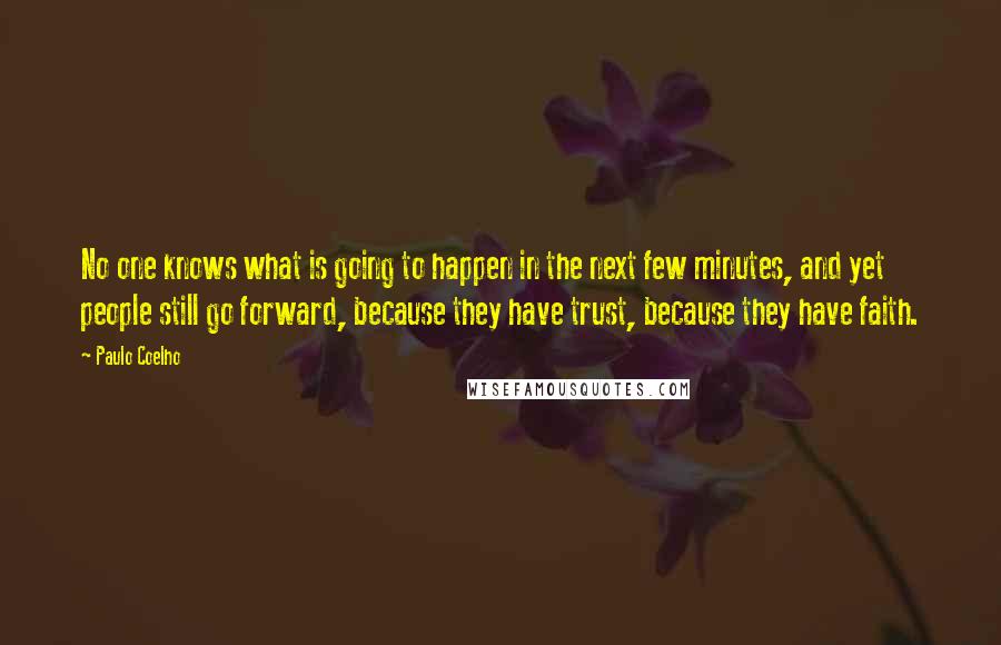 Paulo Coelho Quotes: No one knows what is going to happen in the next few minutes, and yet people still go forward, because they have trust, because they have faith.