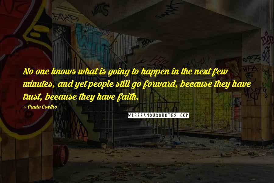 Paulo Coelho Quotes: No one knows what is going to happen in the next few minutes, and yet people still go forward, because they have trust, because they have faith.