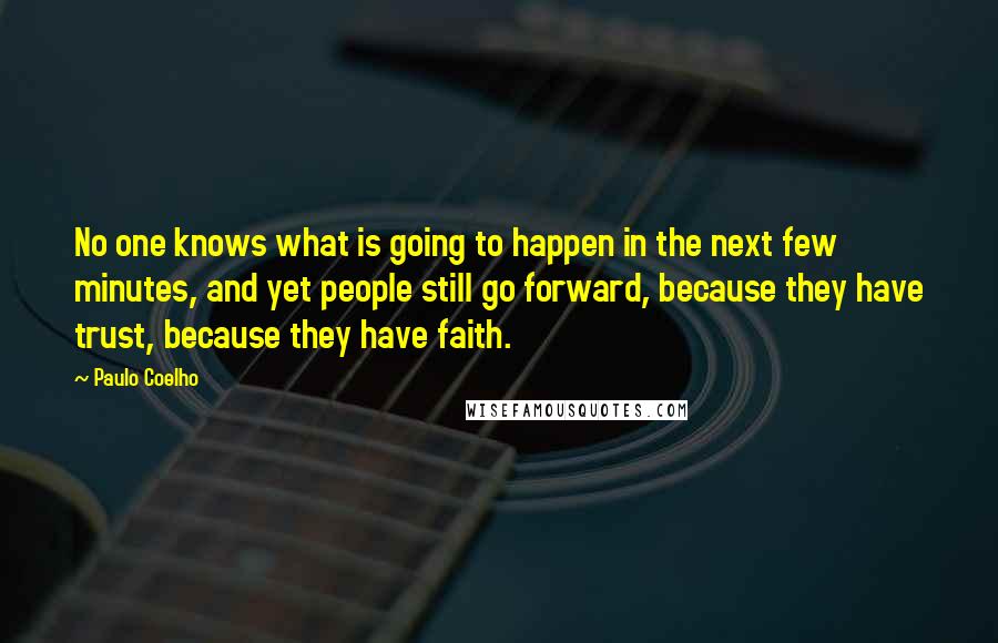 Paulo Coelho Quotes: No one knows what is going to happen in the next few minutes, and yet people still go forward, because they have trust, because they have faith.