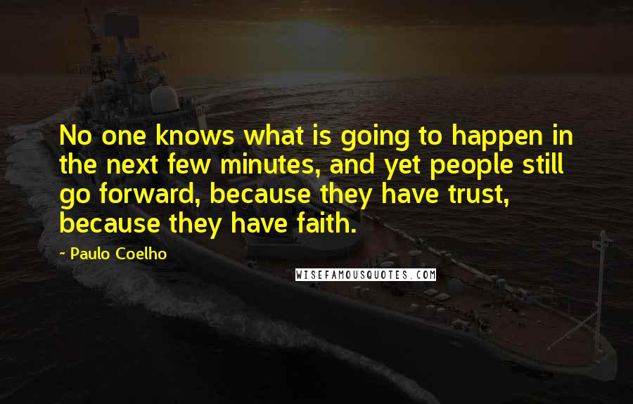 Paulo Coelho Quotes: No one knows what is going to happen in the next few minutes, and yet people still go forward, because they have trust, because they have faith.